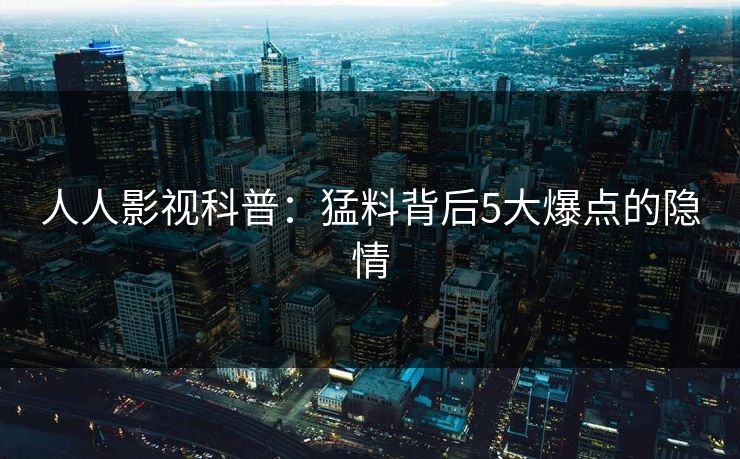 人人影视科普:猛料背后5大爆点的隐情 人人影视科普:猛料背后5大爆点的隐情