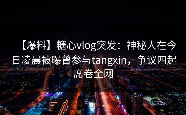 【爆料】糖心vlog突发:神秘人在今日凌晨被曝曾参与tangxin,争议四起席卷全网 【爆料】糖心vlog突发:神秘人在今日凌晨被曝曾参与tangxin,争议四起席卷全网