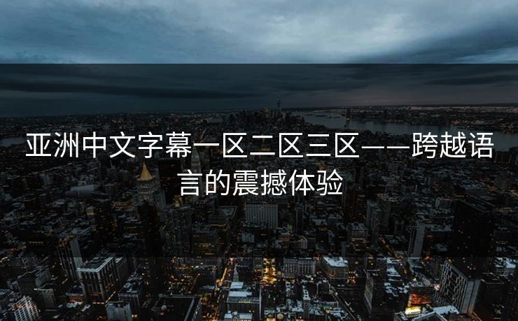 亚洲中文字幕一区二区三区——跨越语言的震撼体验 亚洲中文字幕一区二区三区——跨越语言的震撼体验