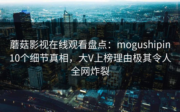 蘑菇影视在线观看盘点：mogushipin10个细节真相，大V上榜理由极其令人全网炸裂