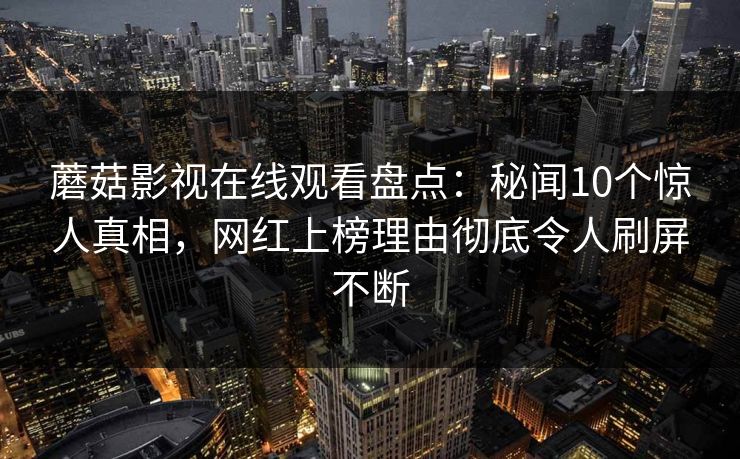 蘑菇影视在线观看盘点:秘闻10个惊人真相,网红上榜理由彻底令人刷屏不断 蘑菇影视在线观看盘点:秘闻10个惊人真相,网红上榜理由彻底令人刷屏不断