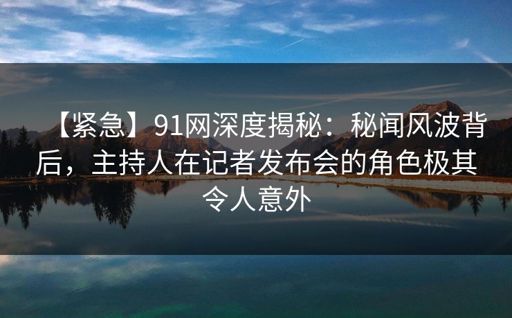 【紧急】91网深度揭秘:秘闻风波背后,主持人在记者发布会的角色极其令人意外 【紧急】91网深度揭秘:秘闻风波背后,主持人在记者发布会的角色极其令人意外