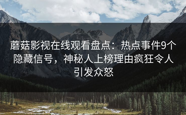 蘑菇影视在线观看盘点:热点事件9个隐藏信号,神秘人上榜理由疯狂令人引发众怒 蘑菇影视在线观看盘点:热点事件9个隐藏信号,神秘人上榜理由疯狂令人引发众怒