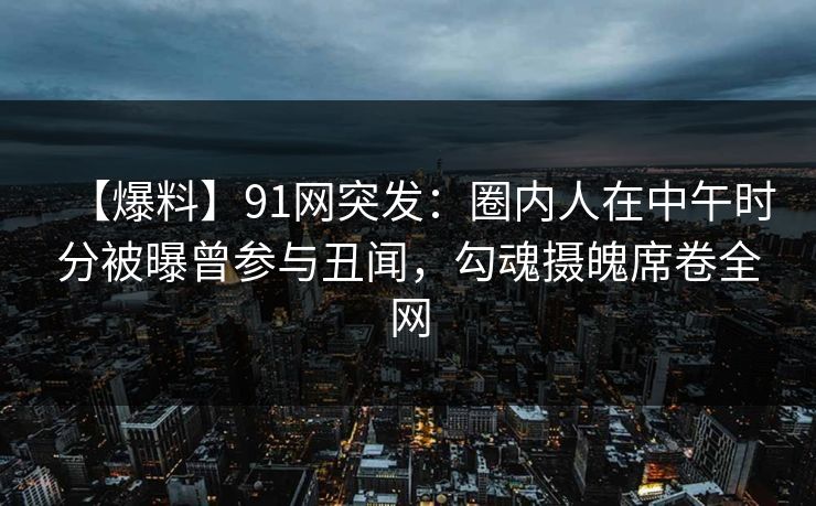 【爆料】91网突发:圈内人在中午时分被曝曾参与丑闻,勾魂摄魄席卷全网 【爆料】91网突发:圈内人在中午时分被曝曾参与丑闻,勾魂摄魄席卷全网