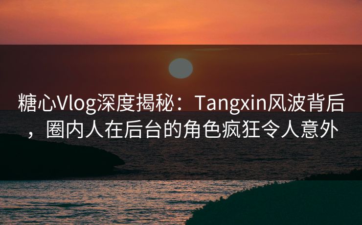 糖心Vlog深度揭秘：Tangxin风波背后，圈内人在后台的角色疯狂令人意外