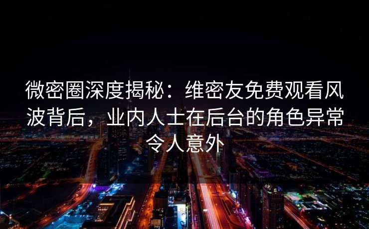 微密圈深度揭秘:维密友免费观看风波背后,业内人士在后台的角色异常令人意外 微密圈深度揭秘:维密友免费观看风波背后,业内人士在后台的角色异常令人意外