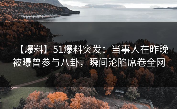 【爆料】51爆料突发:当事人在昨晚被曝曾参与八卦,瞬间沦陷席卷全网 【爆料】51爆料突发:当事人在昨晚被曝曾参与八卦,瞬间沦陷席卷全网