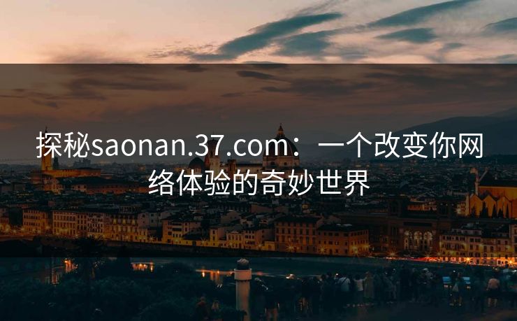 探秘saonan.37.com：一个改变你网络体验的奇妙世界