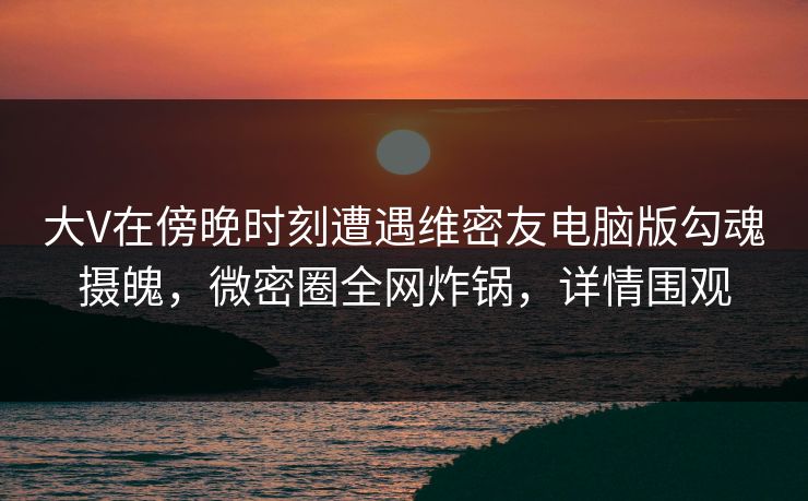 大V在傍晚时刻遭遇维密友电脑版勾魂摄魄,微密圈全网炸锅,详情围观 大V在傍晚时刻遭遇维密友电脑版勾魂摄魄,微密圈全网炸锅,详情围观