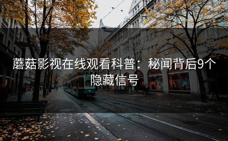 蘑菇影视在线观看科普:秘闻背后9个隐藏信号 蘑菇影视在线观看科普:秘闻背后9个隐藏信号