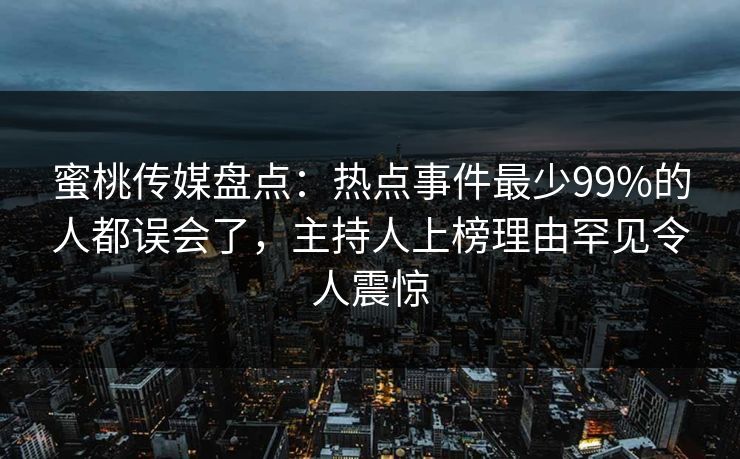 蜜桃传媒盘点：热点事件最少99%的人都误会了，主持人上榜理由罕见令人震惊
