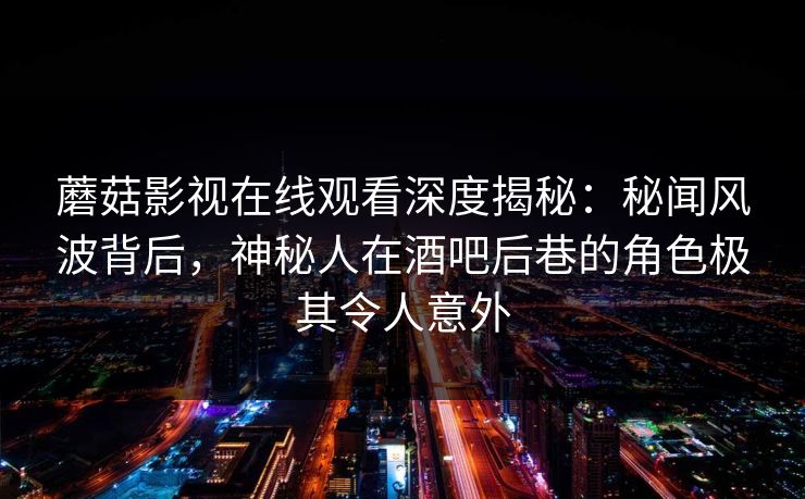 蘑菇影视在线观看深度揭秘：秘闻风波背后，神秘人在酒吧后巷的角色极其令人意外