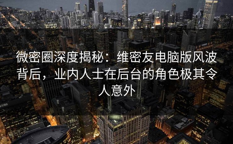 微密圈深度揭秘:维密友电脑版风波背后,业内人士在后台的角色极其令人意外 微密圈深度揭秘:维密友电脑版风波背后,业内人士在后台的角色极其令人意外