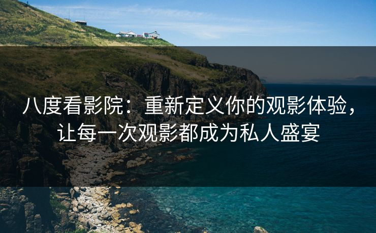 八度看影院:重新定义你的观影体验,让每一次观影都成为私人盛宴 八度看影院:重新定义你的观影体验,让每一次观影都成为私人盛宴
