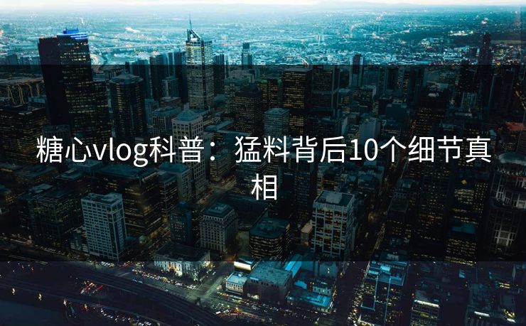 糖心vlog科普:猛料背后10个细节真相 糖心vlog科普:猛料背后10个细节真相