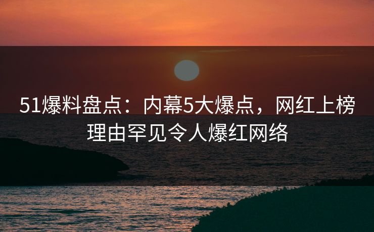 51爆料盘点:内幕5大爆点,网红上榜理由罕见令人爆红网络 51爆料盘点:内幕5大爆点,网红上榜理由罕见令人爆红网络