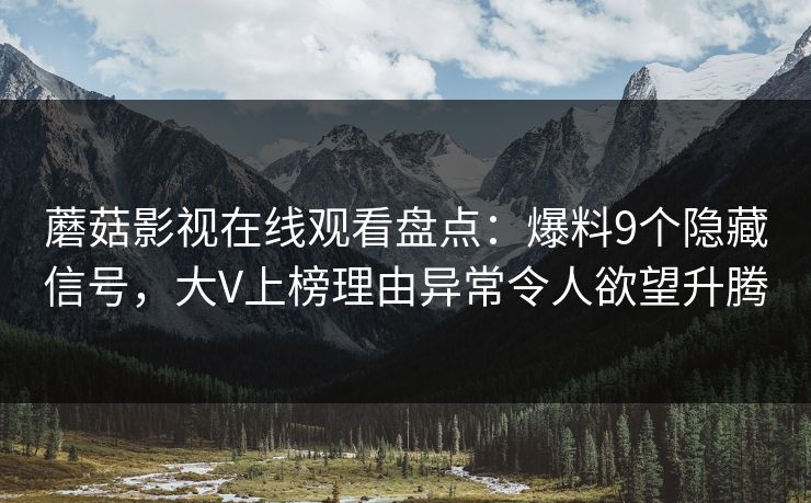 蘑菇影视在线观看盘点:爆料9个隐藏信号,大V上榜理由异常令人欲望升腾 蘑菇影视在线观看盘点:爆料9个隐藏信号,大V上榜理由异常令人欲望升腾
