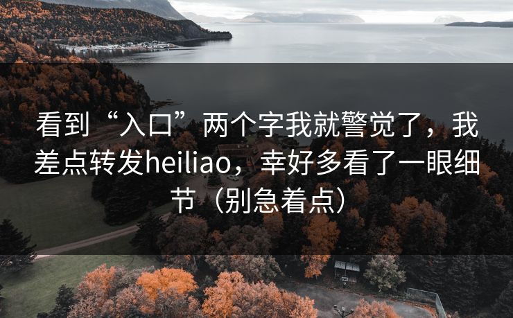 看到“入口”两个字我就警觉了，我差点转发heiliao，幸好多看了一眼细节（别急着点）