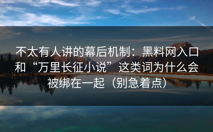 不太有人讲的幕后机制:黑料网入口和“万里长征小说”这类词为什么会被绑在一起(别急着点) 不太有人讲的幕后机制:黑料网入口和“万里长征小说”这类词为什么会被绑在一起(别急着点)