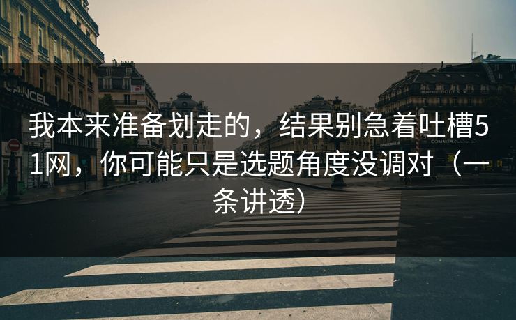 我本来准备划走的,结果别急着吐槽51网,你可能只是选题角度没调对(一条讲透) 我本来准备划走的,结果别急着吐槽51网,你可能只是选题角度没调对(一条讲透)