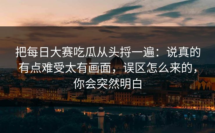 把每日大赛吃瓜从头捋一遍:说真的有点难受太有画面,误区怎么来的,你会突然明白 把每日大赛吃瓜从头捋一遍:说真的有点难受太有画面,误区怎么来的,你会突然明白