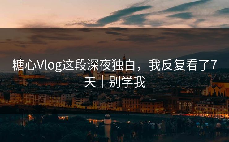 糖心Vlog这段深夜独白，我反复看了7天｜别学我