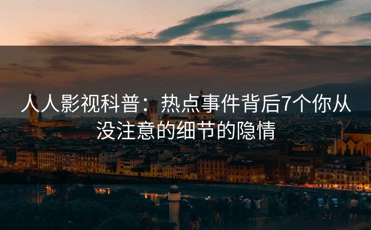人人影视科普：热点事件背后7个你从没注意的细节的隐情