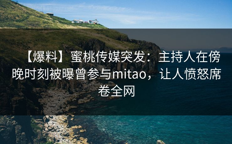 【爆料】蜜桃传媒突发：主持人在傍晚时刻被曝曾参与mitao，让人愤怒席卷全网