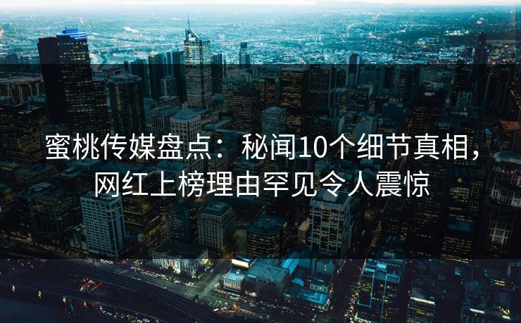 蜜桃传媒盘点：秘闻10个细节真相，网红上榜理由罕见令人震惊