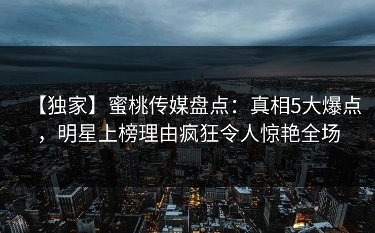 【独家】蜜桃传媒盘点：真相5大爆点，明星上榜理由疯狂令人惊艳全场