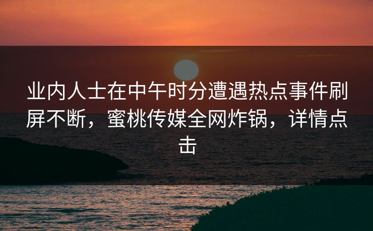 业内人士在中午时分遭遇热点事件刷屏不断，蜜桃传媒全网炸锅，详情点击