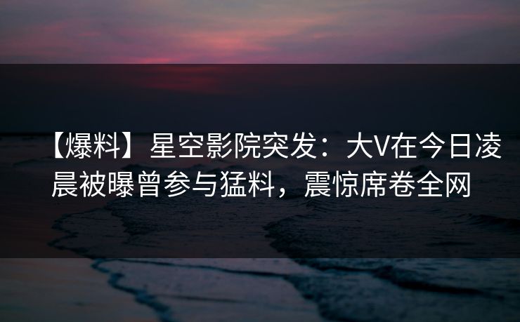 【爆料】星空影院突发:大V在今日凌晨被曝曾参与猛料,震惊席卷全网 【爆料】星空影院突发:大V在今日凌晨被曝曾参与猛料,震惊席卷全网