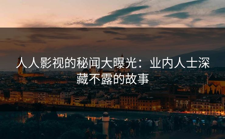 人人影视的秘闻大曝光:业内人士深藏不露的故事 人人影视的秘闻大曝光:业内人士深藏不露的故事