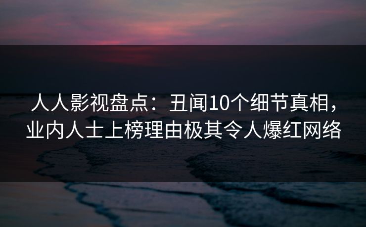 人人影视盘点：丑闻10个细节真相，业内人士上榜理由极其令人爆红网络