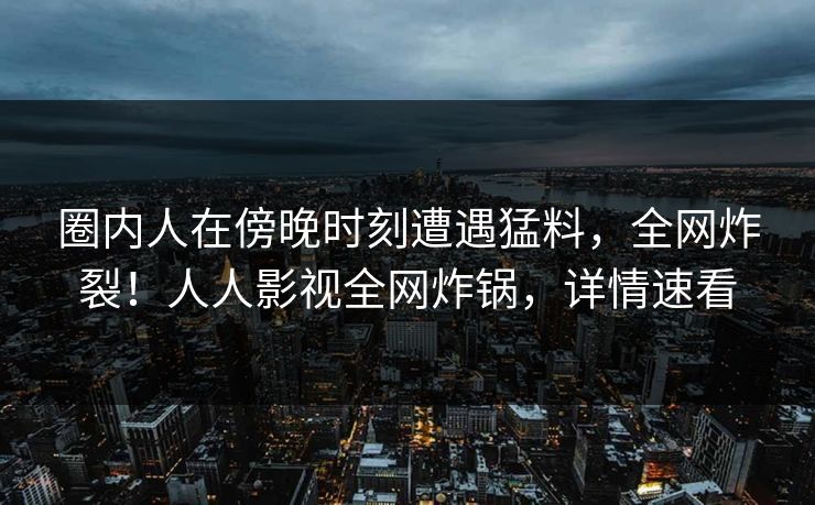 圈内人在傍晚时刻遭遇猛料,全网炸裂!人人影视全网炸锅,详情速看 圈内人在傍晚时刻遭遇猛料,全网炸裂!人人影视全网炸锅,详情速看
