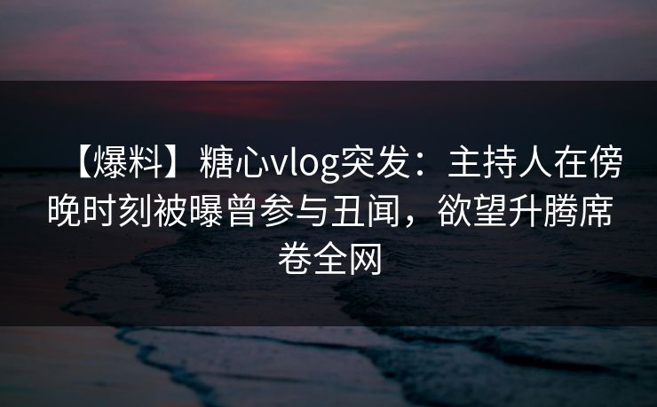 【爆料】糖心vlog突发:主持人在傍晚时刻被曝曾参与丑闻,欲望升腾席卷全网 【爆料】糖心vlog突发:主持人在傍晚时刻被曝曾参与丑闻,欲望升腾席卷全网