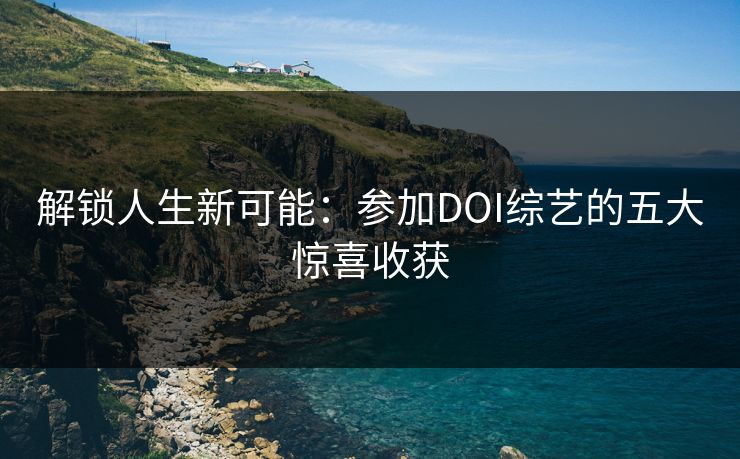 解锁人生新可能：参加DOI综艺的五大惊喜收获