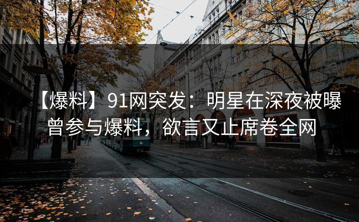 【爆料】91网突发:明星在深夜被曝曾参与爆料,欲言又止席卷全网 【爆料】91网突发:明星在深夜被曝曾参与爆料,欲言又止席卷全网