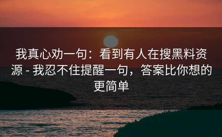 我真心劝一句：看到有人在搜黑料资源 - 我忍不住提醒一句，答案比你想的更简单
