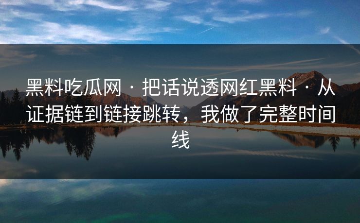 黑料吃瓜网 · 把话说透网红黑料 · 从证据链到链接跳转，我做了完整时间线